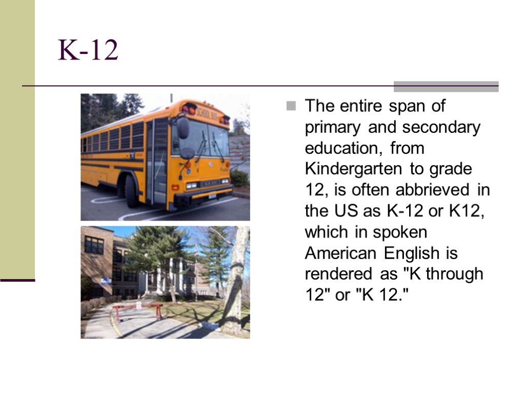 K-12 The entire span of primary and secondary education, from Kindergarten to grade 12,